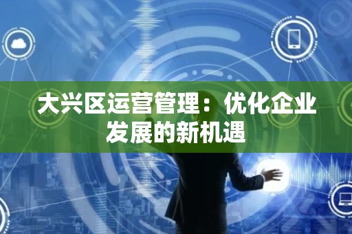 大兴区运营管理：优化企业发展的新机遇