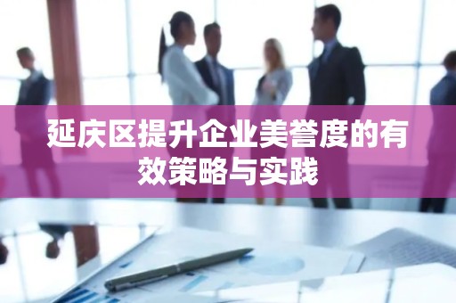 延庆区提升企业美誉度的有效策略与实践