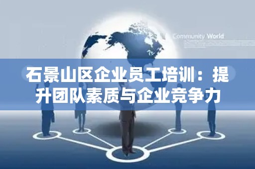 石景山区企业员工培训：提升团队素质与企业竞争力