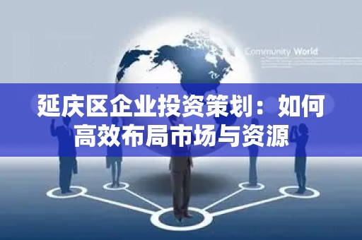 延庆区企业投资策划：如何高效布局市场与资源