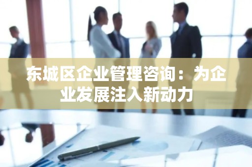 怀柔区企业管理咨询：为企业发展注入新动力