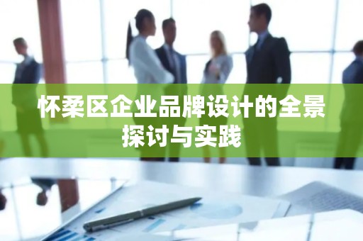 怀柔区企业品牌设计的全景探讨与实践