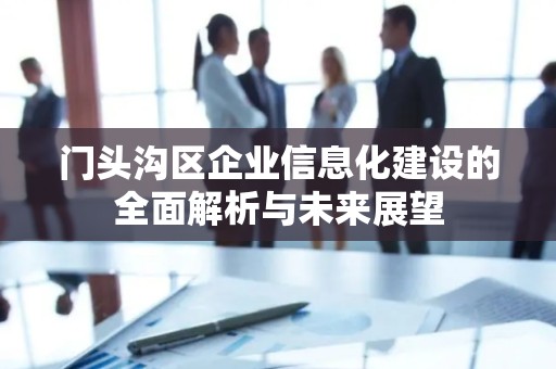 门头沟区企业信息化建设的全面解析与未来展望