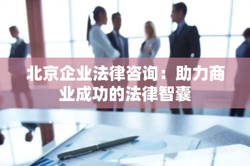 北京企业法律咨询：助力商业成功的法律智囊