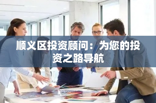 顺义区投资顾问：为您的投资之路导航