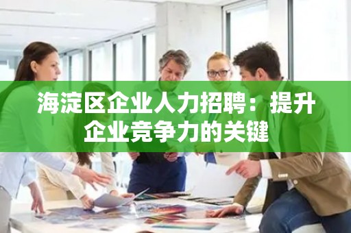 海淀区企业人力招聘：提升企业竞争力的关键