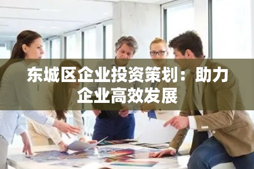 怀柔区企业投资策划：助力企业高效发展