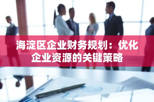 海淀区企业财务规划：优化企业资源的关键策略