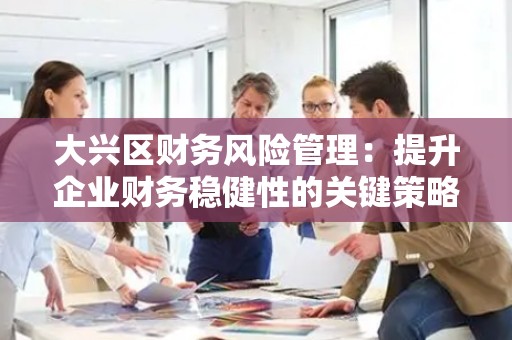 大兴区财务风险管理：提升企业财务稳健性的关键策略