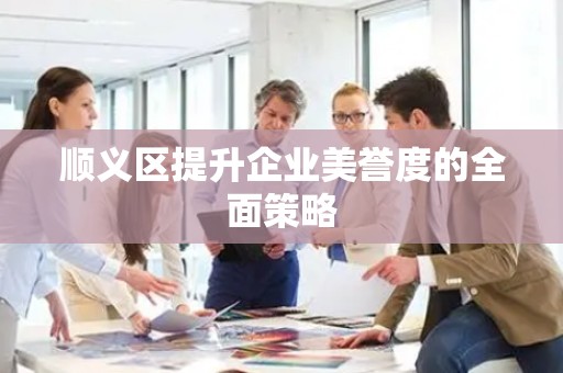 顺义区提升企业美誉度的全面策略