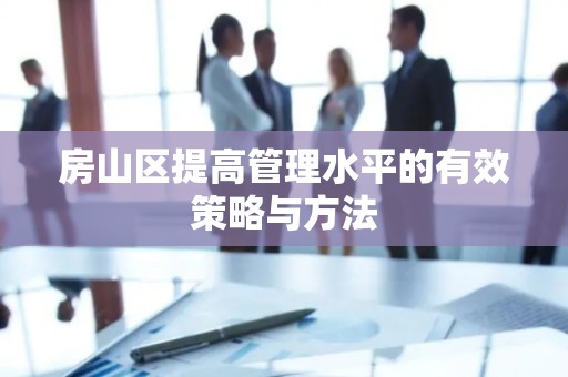 房山区提高管理水平的有效策略与方法