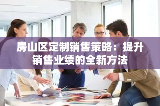 房山区定制销售策略：提升销售业绩的全新方法