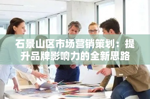 石景山区市场营销策划：提升品牌影响力的全新思路