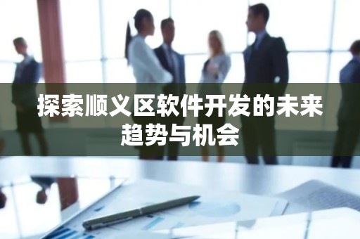 探索顺义区软件开发的未来趋势与机会