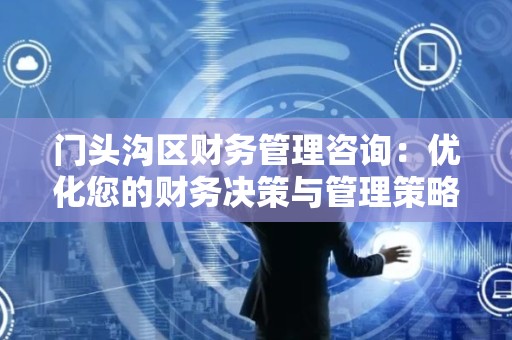 门头沟区财务管理咨询：优化您的财务决策与管理策略