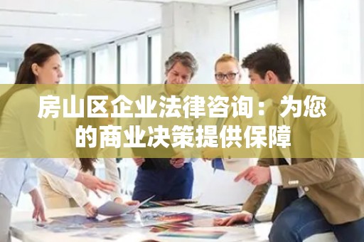 房山区企业法律咨询：为您的商业决策提供保障