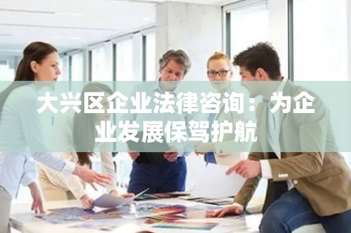 大兴区企业法律咨询：为企业发展保驾护航