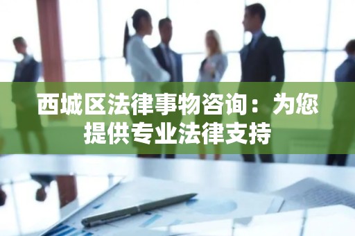 西城区法律事物咨询：为您提供专业法律支持