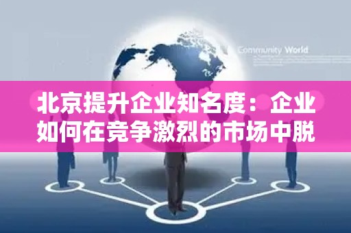 北京提升企业知名度：企业如何在竞争激烈的市场中脱颖而出