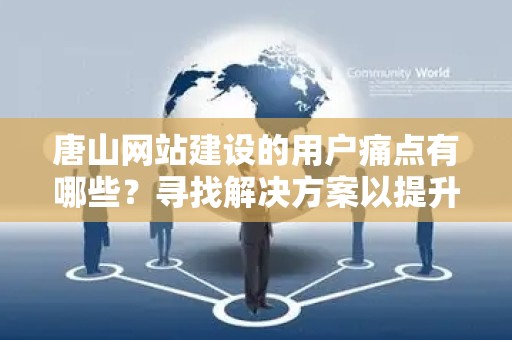 唐山网站建设的用户痛点有哪些？寻找解决方案以提升用户体验