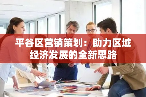 平谷区营销策划：助力区域经济发展的全新思路
