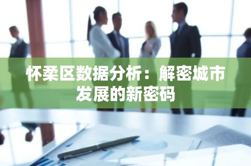 怀柔区数据分析：解密城市发展的新密码