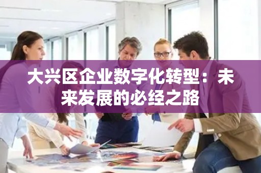 大兴区企业数字化转型：未来发展的必经之路