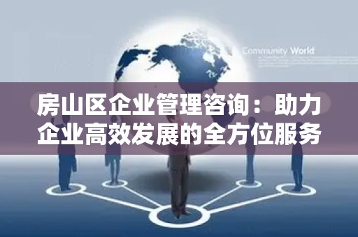 房山区企业管理咨询：助力企业高效发展的全方位服务