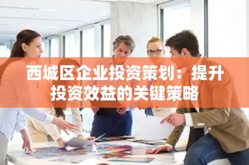 西城区企业投资策划：提升投资效益的关键策略