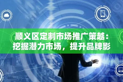 顺义区定制市场推广策越：挖掘潜力市场，提升品牌影响力