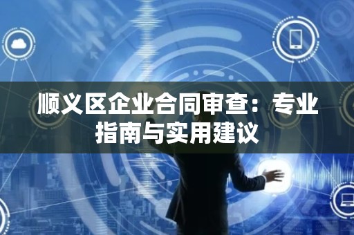 顺义区企业合同审查：专业指南与实用建议