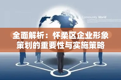 全面解析：怀柔区企业形象策划的重要性与实施策略