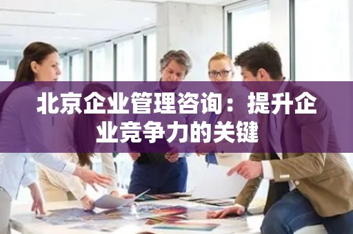 北京企业管理咨询：提升企业竞争力的关键