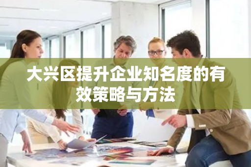大兴区提升企业知名度的有效策略与方法
