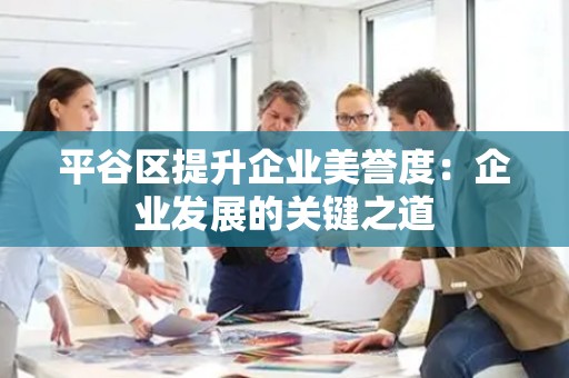 平谷区提升企业美誉度：企业发展的关键之道