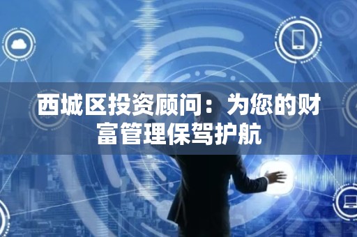 西城区投资顾问：为您的财富管理保驾护航