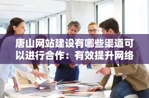 唐山网站建设有哪些渠道可以进行合作：有效提升网络营销的途径