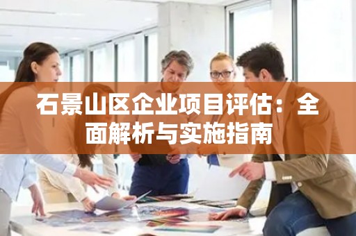 石景山区企业项目评估：全面解析与实施指南