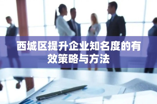 西城区提升企业知名度的有效策略与方法