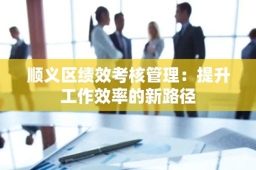 顺义区绩效考核管理：提升工作效率的新路径