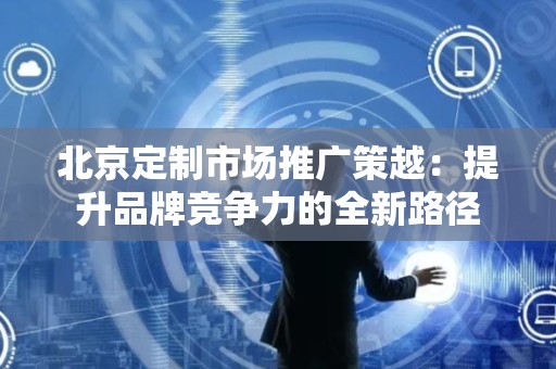 北京定制市场推广策越：提升品牌竞争力的全新路径