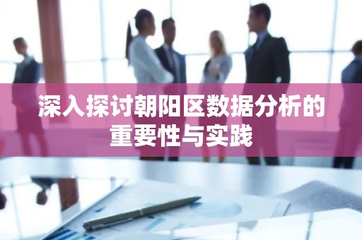 深入探讨朝阳区数据分析的重要性与实践