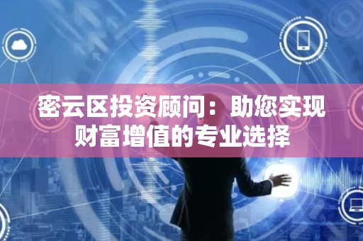 密云区投资顾问：助您实现财富增值的专业选择