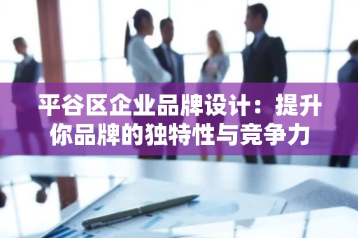 平谷区企业品牌设计：提升你品牌的独特性与竞争力