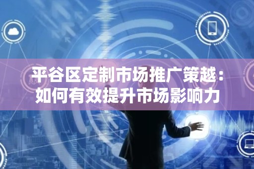 平谷区定制市场推广策越：如何有效提升市场影响力
