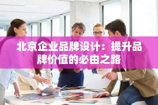 北京企业品牌设计：提升品牌价值的必由之路