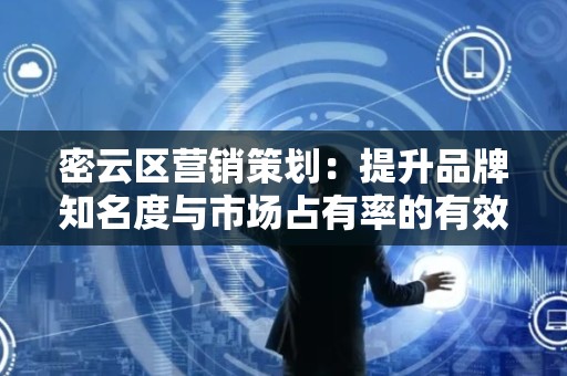 密云区营销策划：提升品牌知名度与市场占有率的有效策略