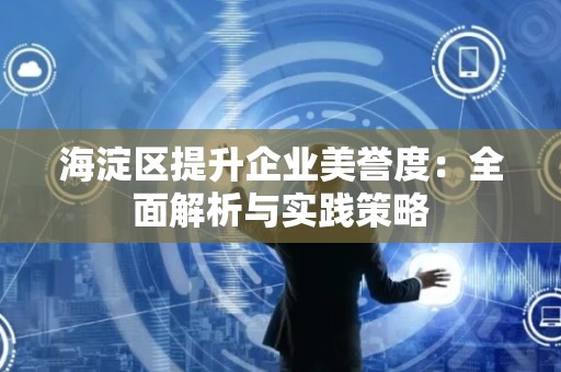海淀区提升企业美誉度：全面解析与实践策略