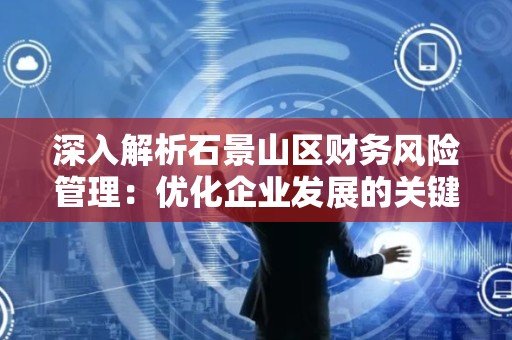 深入解析石景山区财务风险管理：优化企业发展的关键因素