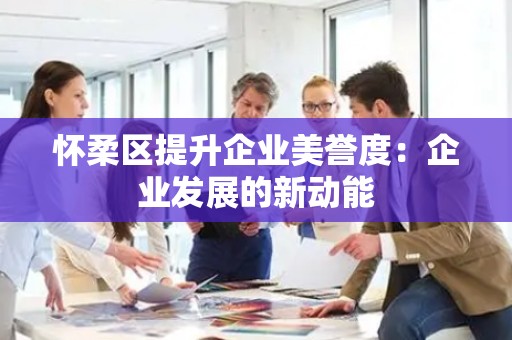 怀柔区提升企业美誉度：企业发展的新动能